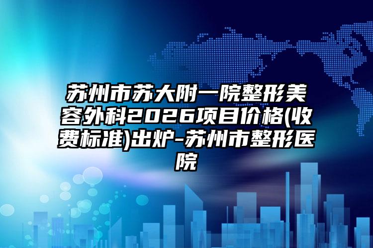 苏州市苏大附一院整形美容外科2026项目价格(收费标准)出炉-苏州市整形医院
