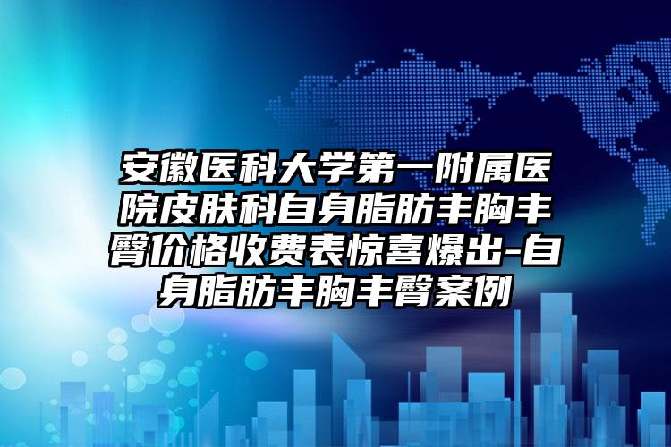 安徽医科大学第一附属医院皮肤科自身脂肪丰胸丰臀价格收费表惊喜爆出-自身脂肪丰胸丰臀案例