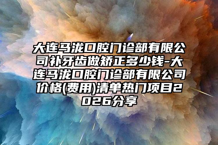大连马泷口腔门诊部有限公司补牙齿做矫正多少钱-大连马泷口腔门诊部有限公司价格(费用)清单热门项目2026分享