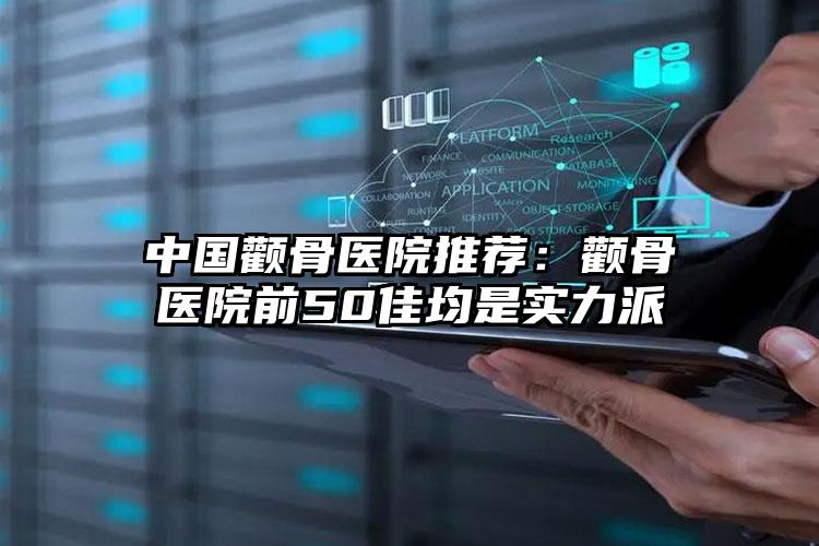 中国颧骨医院推荐：颧骨医院前50佳均是实力派