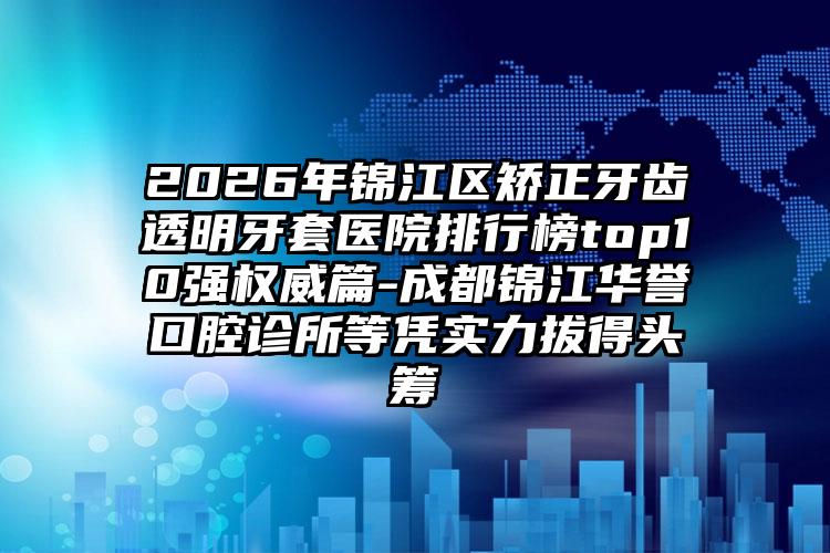 2026年锦江区矫正牙齿透明牙套医院排行榜top10强权威篇-成都锦江华誉口腔诊所等凭实力拔得头筹
