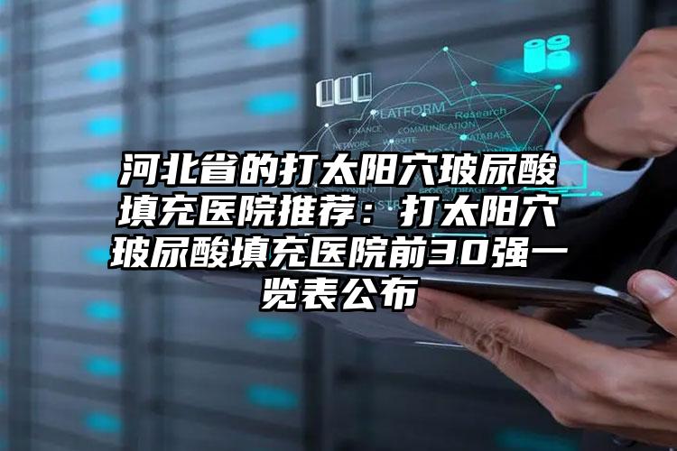 河北省的打太阳穴玻尿酸填充医院推荐：打太阳穴玻尿酸填充医院前30强一览表公布