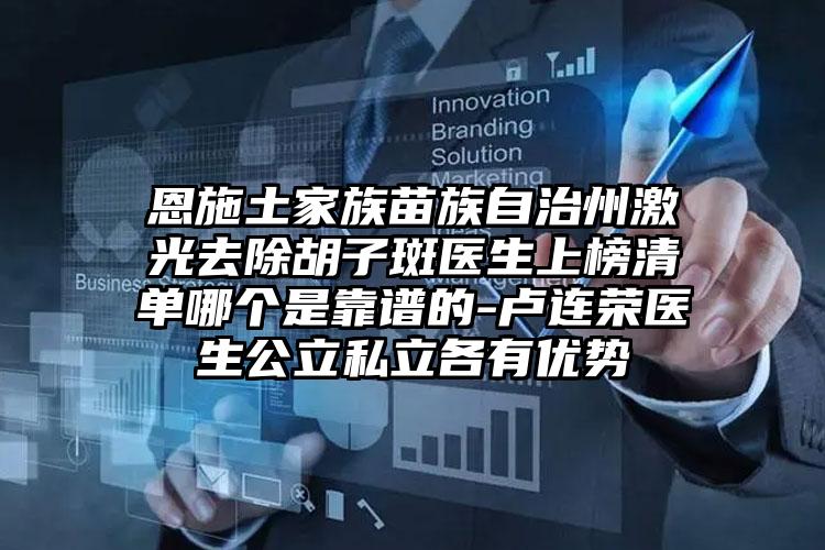 恩施土家族苗族自治州激光去除胡子斑医生上榜清单哪个是靠谱的-卢连荣医生公立私立各有优势