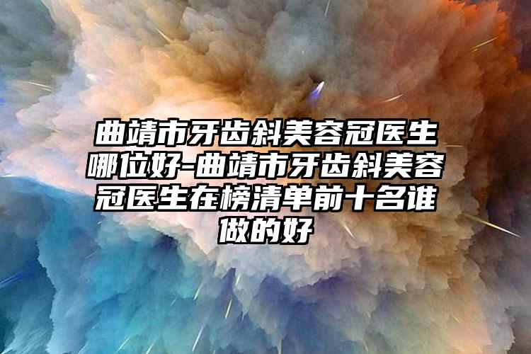 曲靖市牙齿斜美容冠医生哪位好-曲靖市牙齿斜美容冠医生在榜清单前十名谁做的好