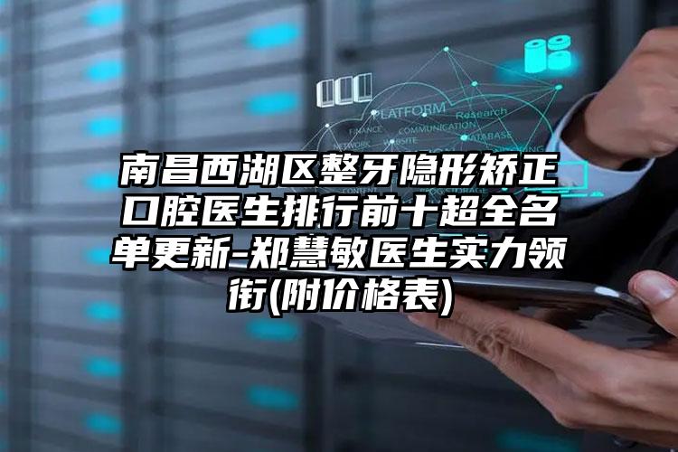 南昌西湖区整牙隐形矫正口腔医生排行前十超全名单更新-郑慧敏医生实力领衔(附价格表)