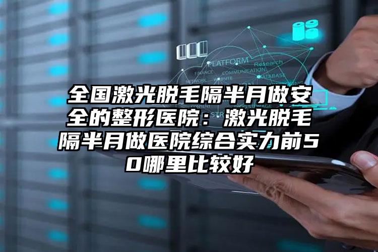 全国激光脱毛隔半月做安全的整形医院：激光脱毛隔半月做医院综合实力前50哪里比较好