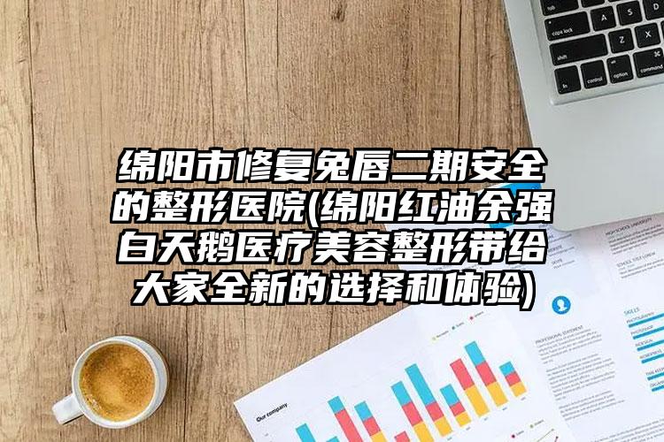 绵阳市修复兔唇二期安全的整形医院(绵阳红油余强白天鹅医疗美容整形带给大家全新的选择和体验)