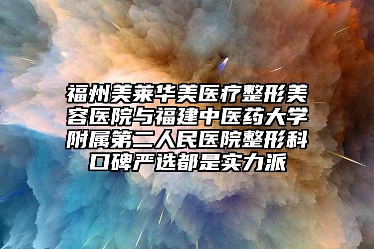 福州美莱华美医疗整形美容医院与福建中医药大学附属第二人民医院整形科口碑严选都是实力派