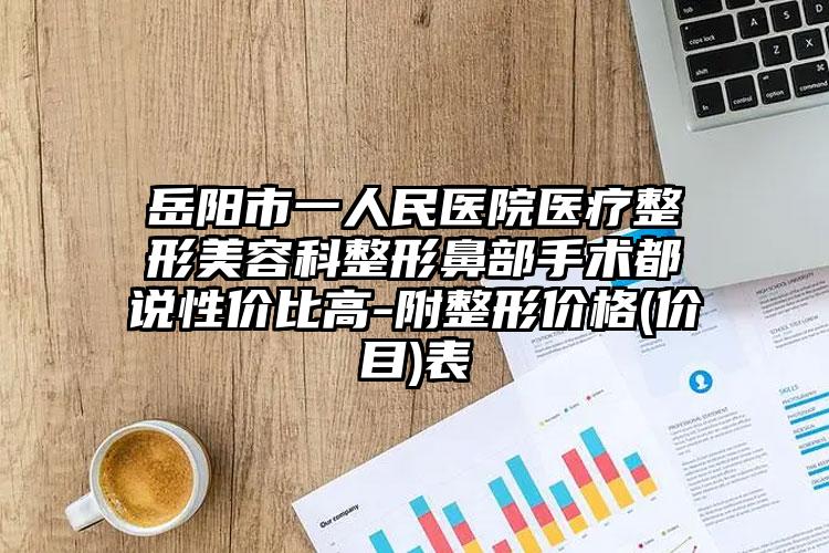 岳阳市一人民医院医疗整形美容科整形鼻部手术都说性价比高-附整形价格(价目)表