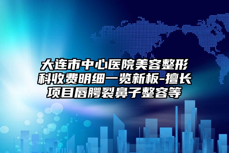 大连市中心医院美容整形科收费明细一览新板-擅长项目唇腭裂鼻子整容等