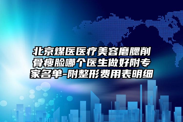 北京煤医医疗美容磨腮削骨瘦脸哪个医生做好附专家名单-附整形费用表明细