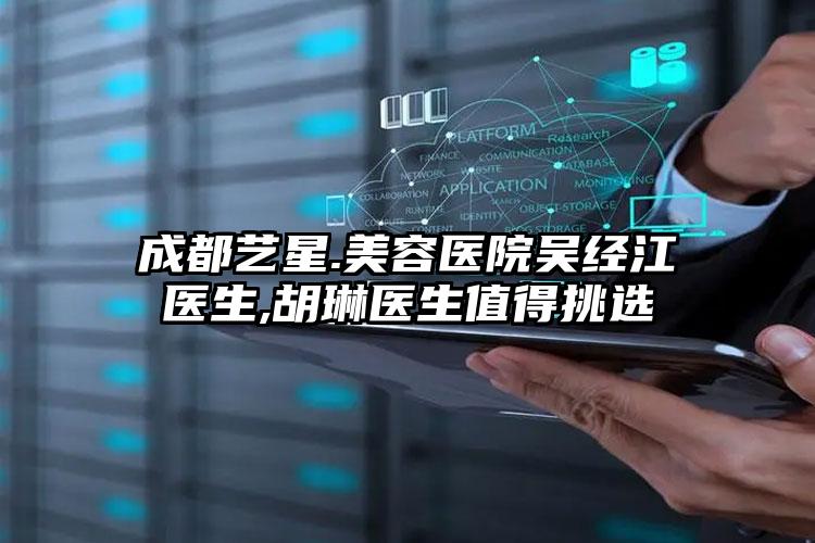 成都艺星.美容医院吴经江医生,胡琳医生值得挑选