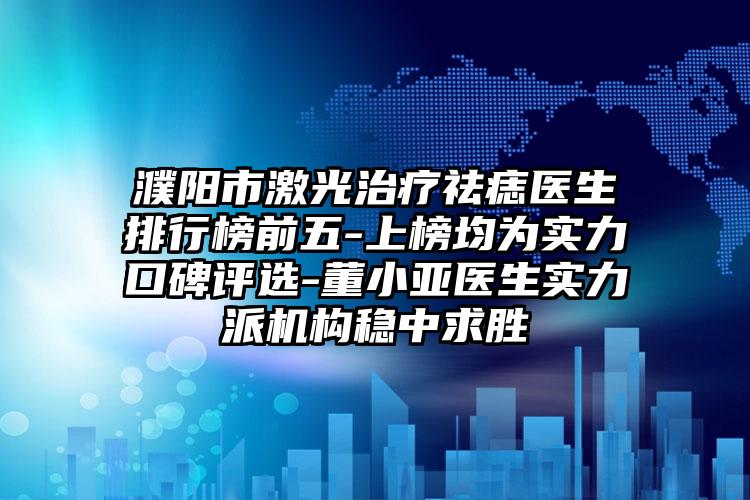 濮阳市激光治疗祛痣医生排行榜前五-上榜均为实力口碑评选-董小亚医生实力派机构稳中求胜