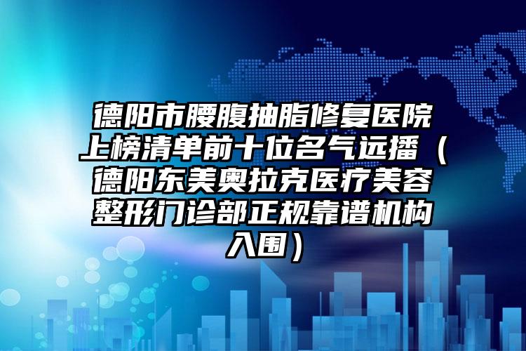 德阳市腰腹抽脂修复医院上榜清单前十位名气远播（德阳东美奥拉克医疗美容整形门诊部正规靠谱机构入围）