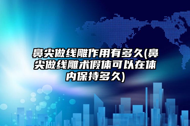 鼻尖做线雕作用有多久(鼻尖做线雕术假体可以在体内保持多久)