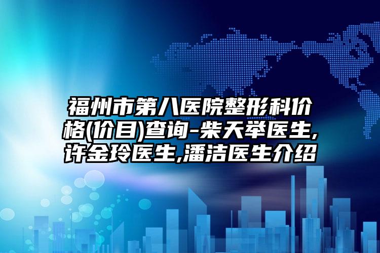 福州市第八医院整形科价格(价目)查询-柴天举医生,许金玲医生,潘洁医生介绍