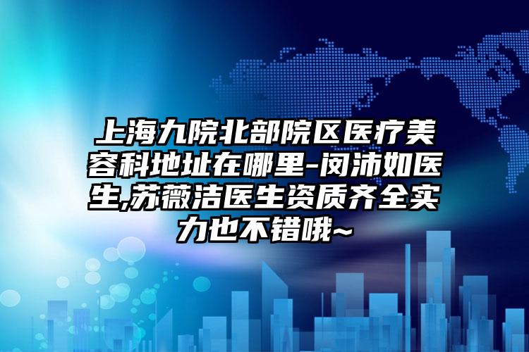 上海九院北部院区医疗美容科地址在哪里-闵沛如医生,苏薇洁医生资质齐全实力也不错哦~