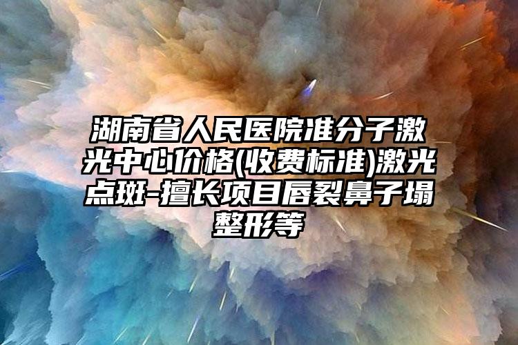 湖南省人民医院准分子激光中心价格(收费标准)激光点斑-擅长项目唇裂鼻子塌整形等