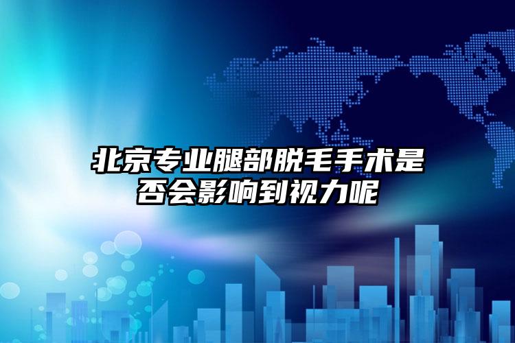 北京专业腿部脱毛手术是否会影响到视力呢