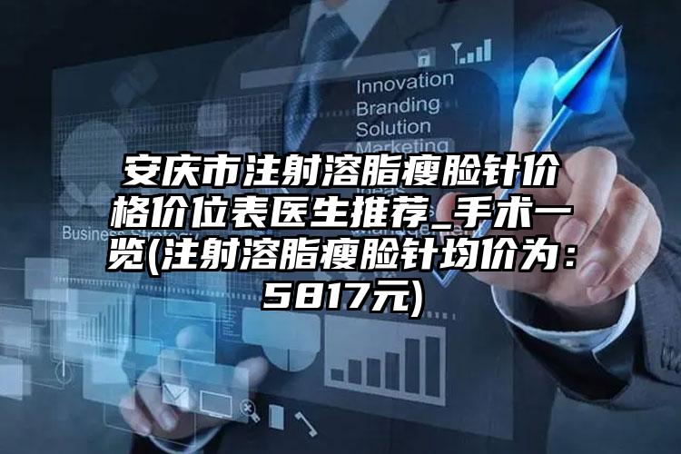 安庆市注射溶脂瘦脸针价格价位表医生推荐_手术一览(注射溶脂瘦脸针均价为：5817元)