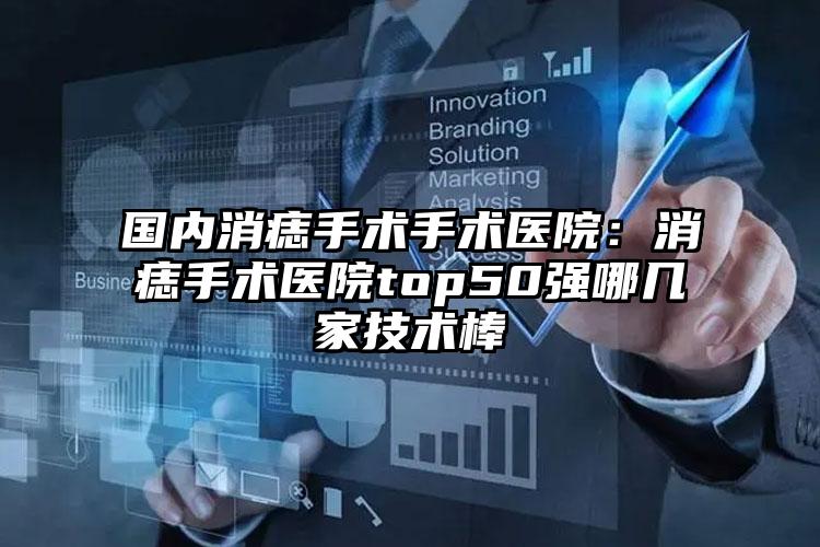 国内消痣手术手术医院：消痣手术医院top50强哪几家技术棒