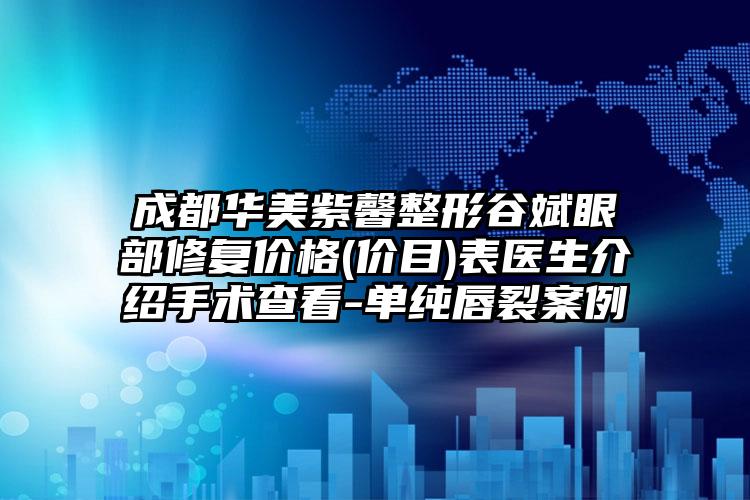 成都华美紫馨整形谷斌眼部修复价格(价目)表医生介绍手术查看-单纯唇裂案例