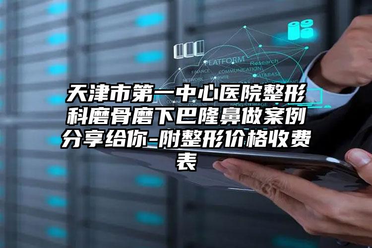 天津市第一中心医院整形科磨骨磨下巴隆鼻做案例分享给你-附整形价格收费表