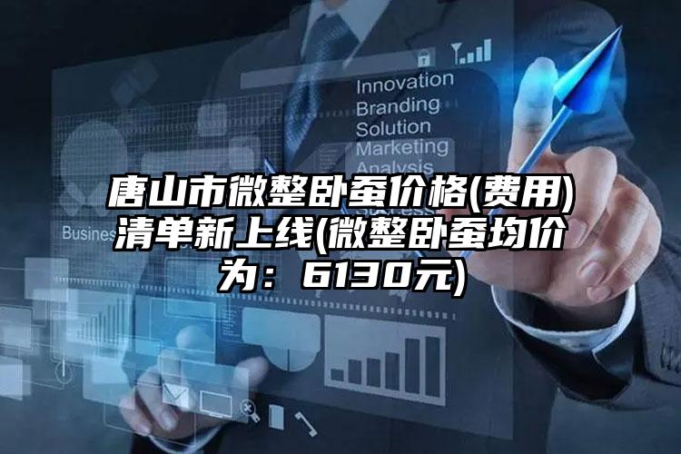 唐山市微整卧蚕价格(费用)清单新上线(微整卧蚕均价为：6130元)