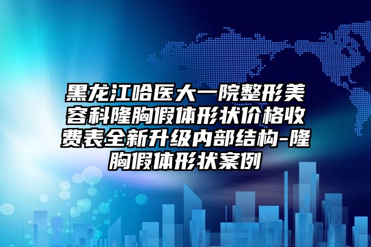 黑龙江哈医大一院整形美容科隆胸假体形状价格收费表全新升级内部结构-隆胸假体形状案例