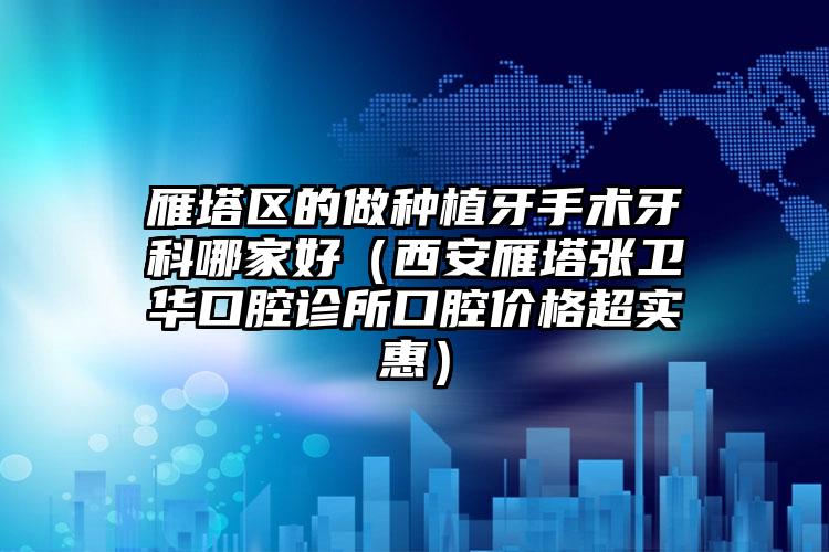 雁塔区的做种植牙手术牙科哪家好（西安雁塔张卫华口腔诊所口腔价格超实惠）