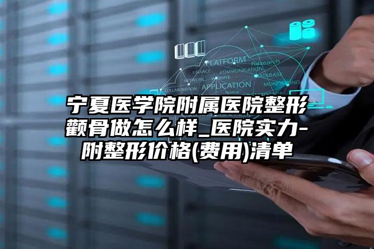 宁夏医学院附属医院整形颧骨做怎么样_医院实力-附整形价格(费用)清单