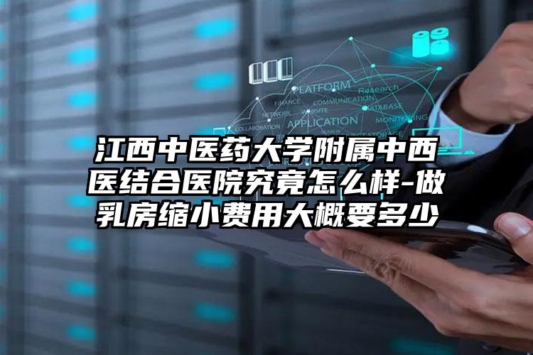 江西中医药大学附属中西医结合医院究竟怎么样-做乳房缩小费用大概要多少