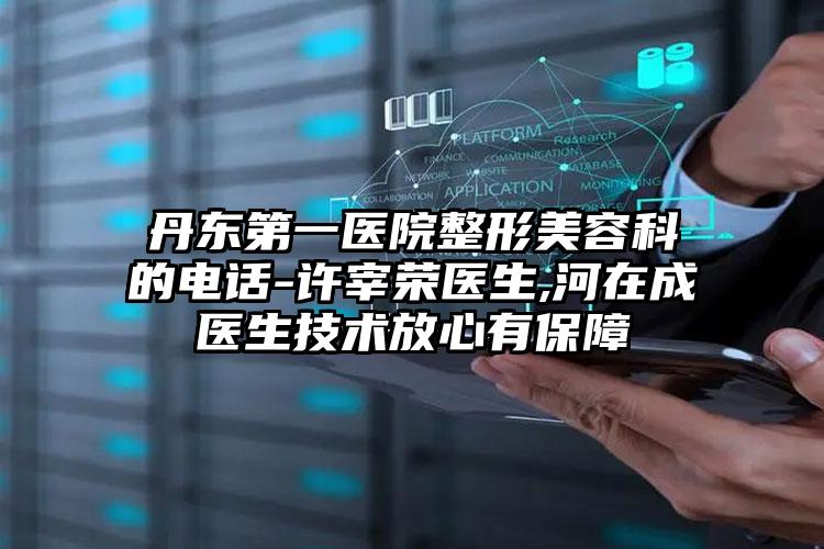 丹东第一医院整形美容科的电话-许宰荣医生,河在成医生技术放心有保障