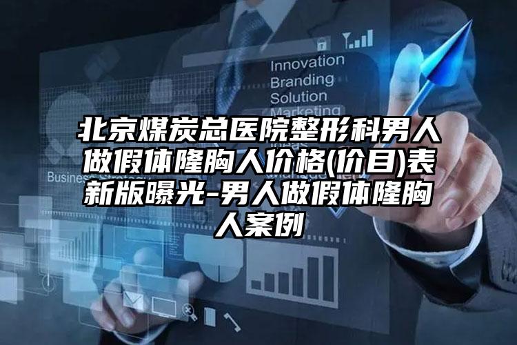 北京煤炭总医院整形科男人做假体隆胸人价格(价目)表新版曝光-男人做假体隆胸人案例