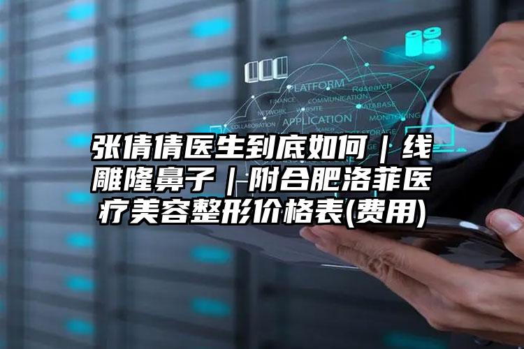 张倩倩医生到底如何｜线雕隆鼻子｜附合肥洛菲医疗美容整形价格表(费用)
