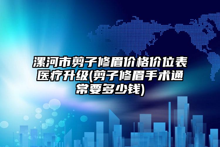 漯河市剪子修眉价格价位表医疗升级(剪子修眉手术通常要多少钱)