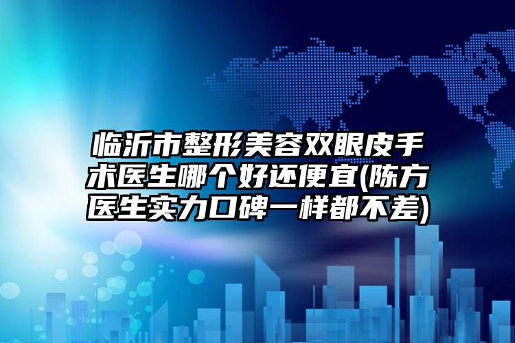 临沂市整形美容双眼皮手术医生哪个好还便宜(陈方医生实力口碑一样都不差)