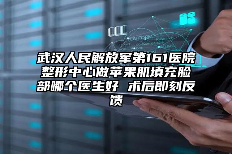 武汉人民解放军第161医院整形中心做苹果肌填充脸部哪个医生好 术后即刻反馈