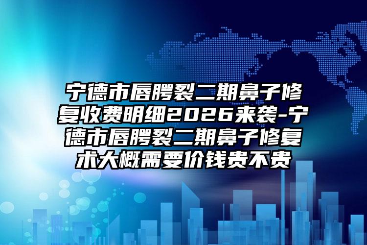 宁德市唇腭裂二期鼻子修复收费明细2026来袭-宁德市唇腭裂二期鼻子修复术大概需要价钱贵不贵