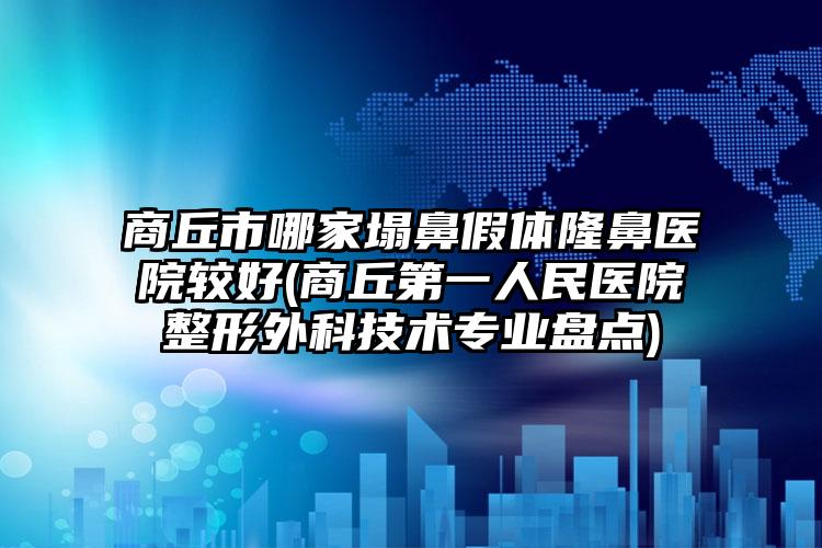 商丘市哪家塌鼻假体隆鼻医院较好(商丘第一人民医院整形外科技术专业盘点)