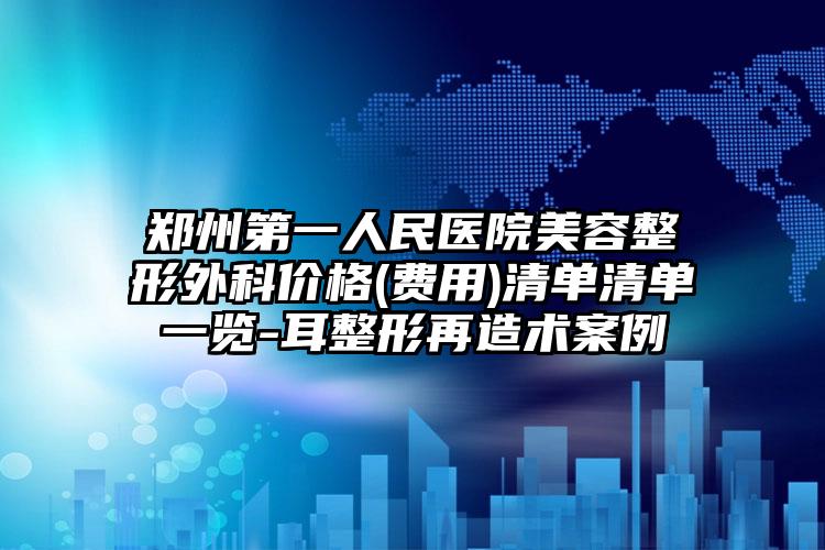 郑州第一人民医院美容整形外科价格(费用)清单清单一览-耳整形再造术案例