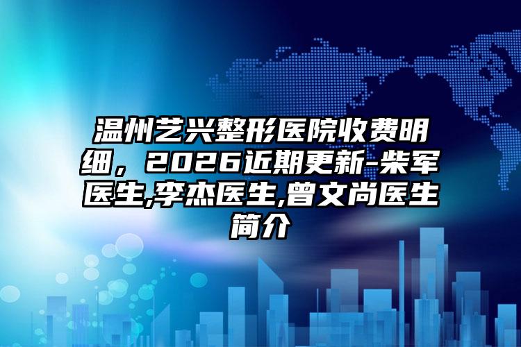温州艺兴整形医院收费明细，2026近期更新-柴军医生,李杰医生,曾文尚医生简介