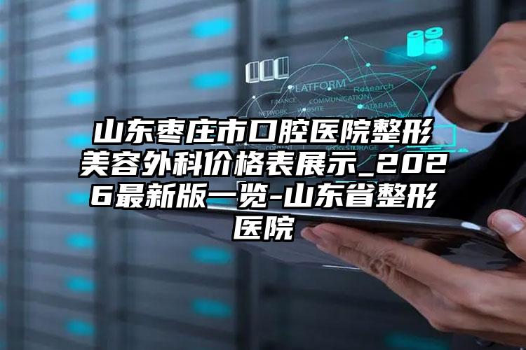 山东枣庄市口腔医院整形美容外科价格表展示_2026最新版一览-山东省整形医院