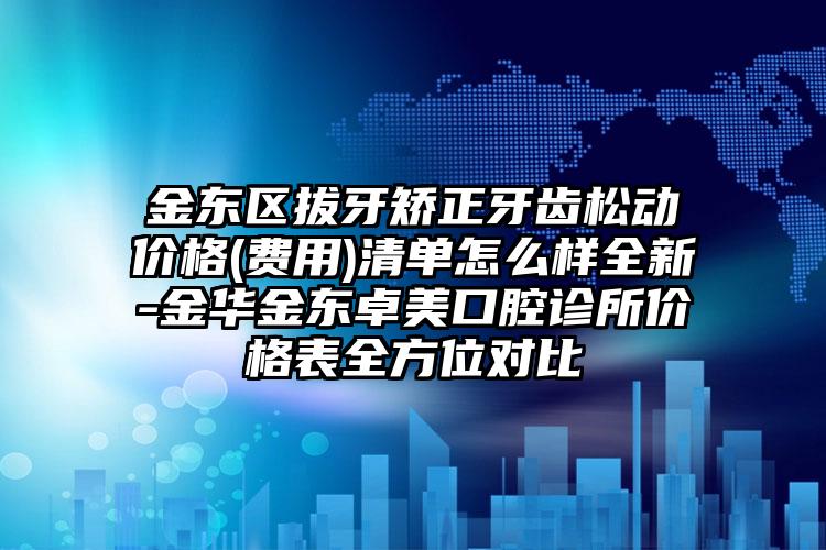 金东区拔牙矫正牙齿松动价格(费用)清单怎么样全新-金华金东卓美口腔诊所价格表全方位对比