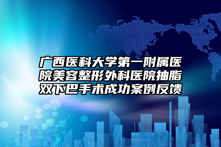广西医科大学第一附属医院美容整形外科医院抽脂双下巴手术成功案例反馈