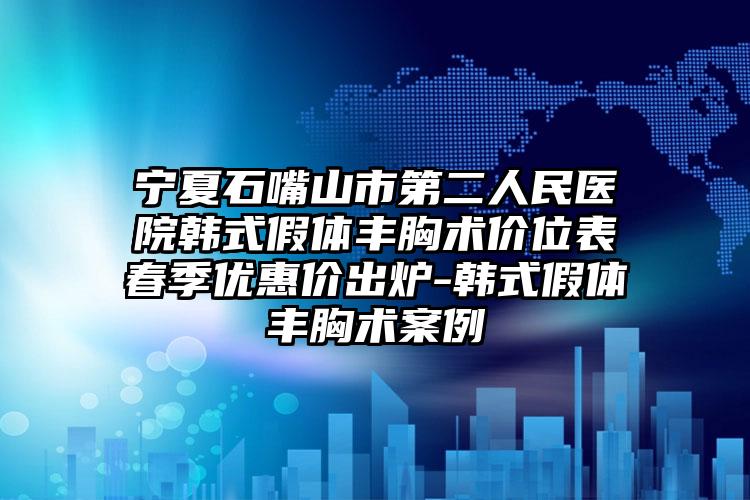 宁夏石嘴山市第二人民医院韩式假体丰胸术价位表春季优惠价出炉-韩式假体丰胸术案例