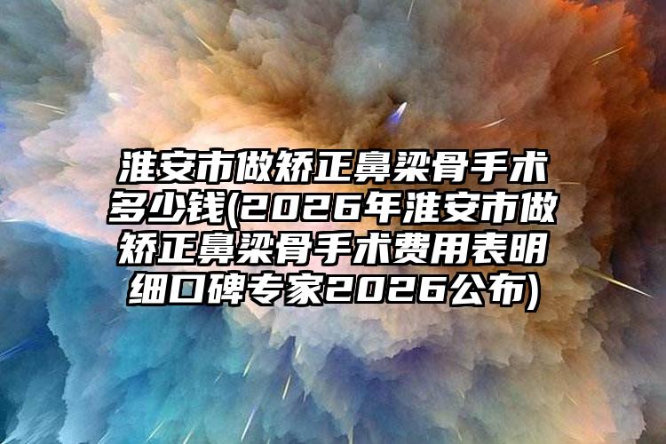 淮安市做矫正鼻梁骨手术多少钱(2026年淮安市做矫正鼻梁骨手术费用表明细口碑专家2026公布)