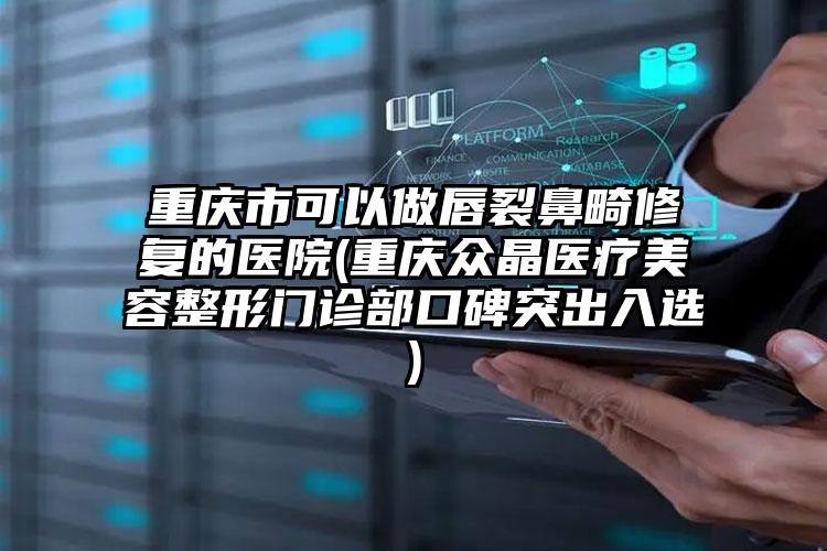 重庆市可以做唇裂鼻畸修复的医院(重庆众晶医疗美容整形门诊部口碑突出入选)