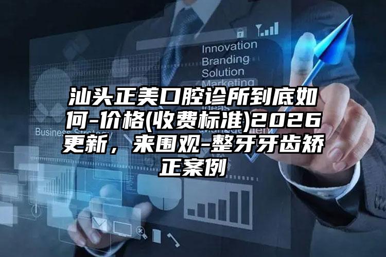 汕头正美口腔诊所到底如何-价格(收费标准)2026更新，来围观-整牙牙齿矫正案例