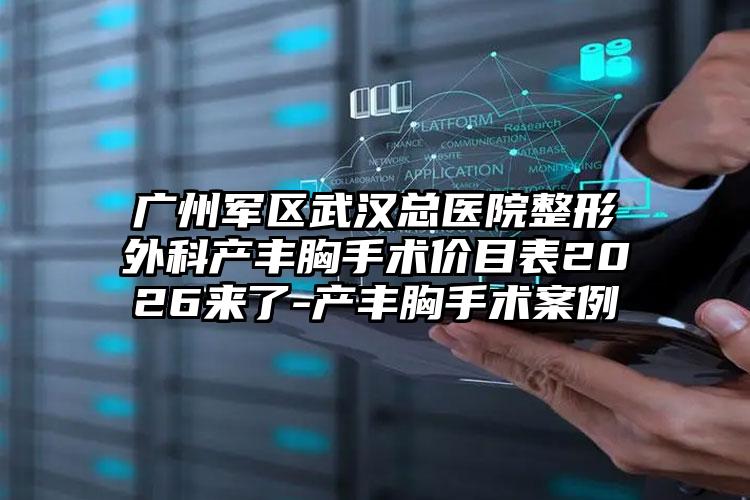 广州军区武汉总医院整形外科产丰胸手术价目表2026来了-产丰胸手术案例